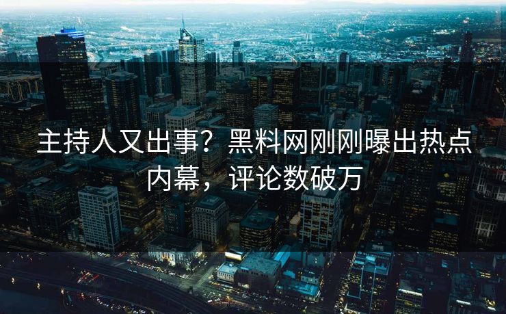 主持人又出事？黑料网刚刚曝出热点内幕，评论数破万