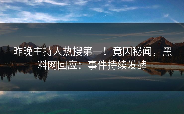 昨晚主持人热搜第一！竟因秘闻，黑料网回应：事件持续发酵