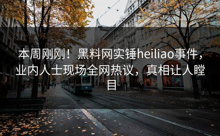 本周刚刚！黑料网实锤heiliao事件，业内人士现场全网热议，真相让人瞠目
