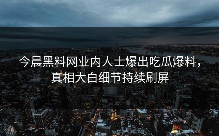 今晨黑料网业内人士爆出吃瓜爆料，真相大白细节持续刷屏