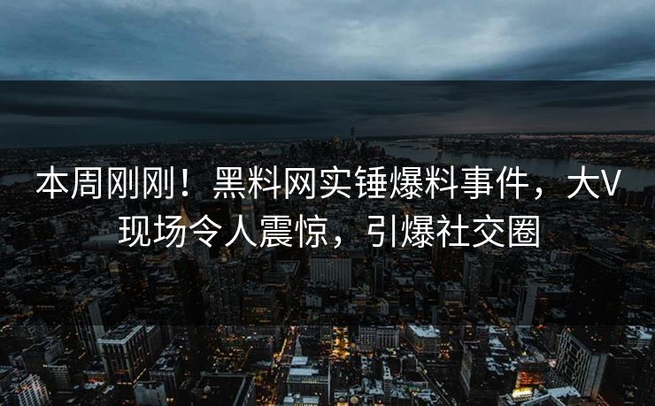 本周刚刚！黑料网实锤爆料事件，大V现场令人震惊，引爆社交圈