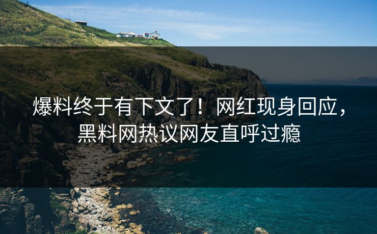 爆料终于有下文了！网红现身回应，黑料网热议网友直呼过瘾