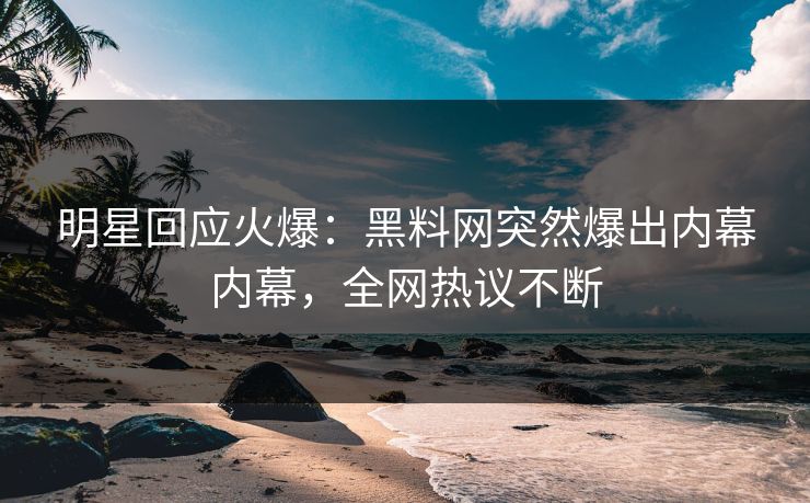 明星回应火爆：黑料网突然爆出内幕内幕，全网热议不断