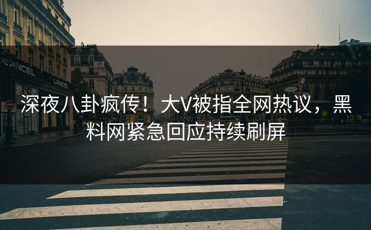 深夜八卦疯传！大V被指全网热议，黑料网紧急回应持续刷屏