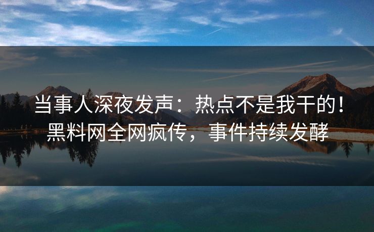当事人深夜发声：热点不是我干的！黑料网全网疯传，事件持续发酵