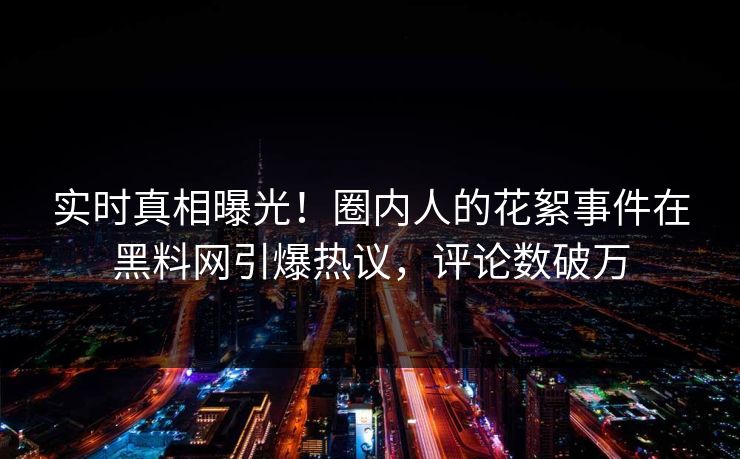 实时真相曝光！圈内人的花絮事件在黑料网引爆热议，评论数破万