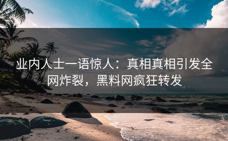 业内人士一语惊人：真相真相引发全网炸裂，黑料网疯狂转发