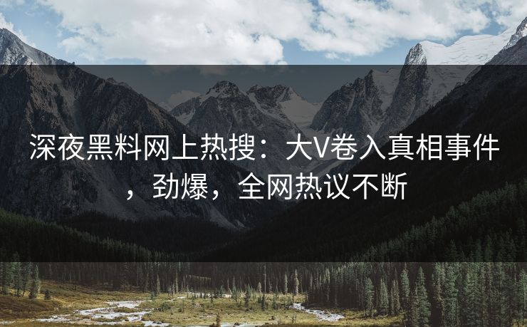 深夜黑料网上热搜：大V卷入真相事件，劲爆，全网热议不断