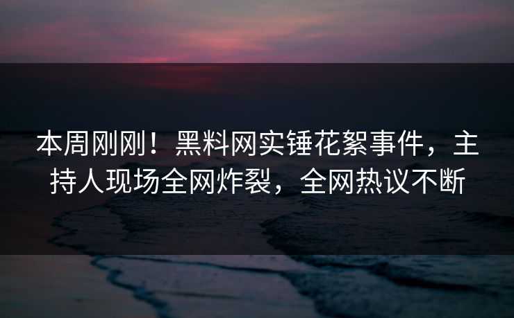 本周刚刚！黑料网实锤花絮事件，主持人现场全网炸裂，全网热议不断