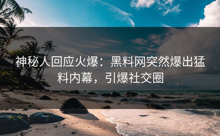 神秘人回应火爆：黑料网突然爆出猛料内幕，引爆社交圈