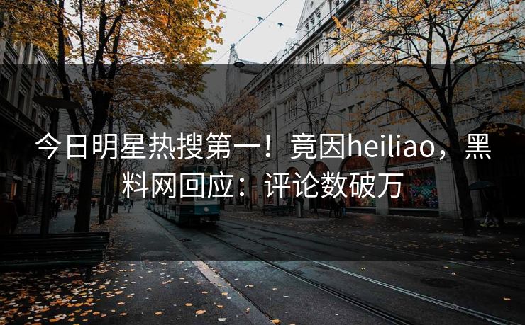 今日明星热搜第一！竟因heiliao，黑料网回应：评论数破万