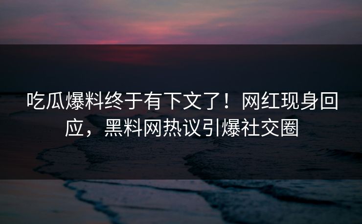 吃瓜爆料终于有下文了！网红现身回应，黑料网热议引爆社交圈