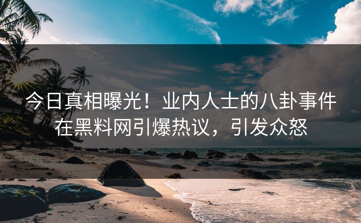 今日真相曝光！业内人士的八卦事件在黑料网引爆热议，引发众怒