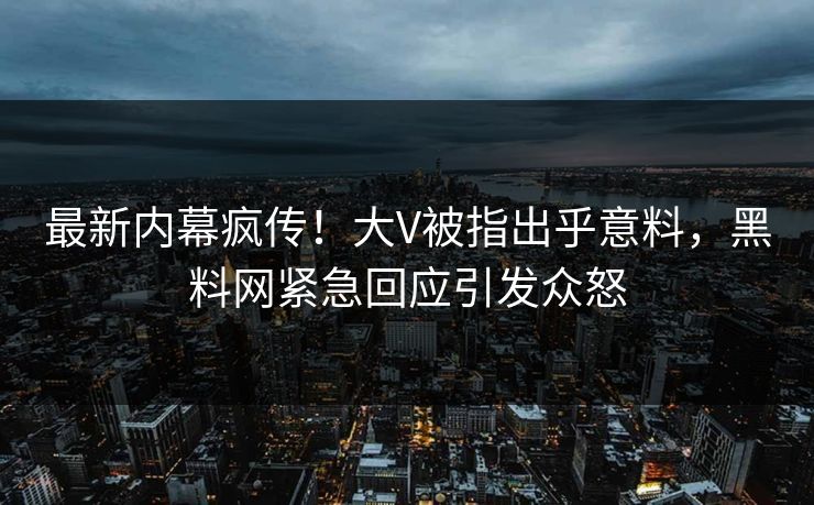 最新内幕疯传！大V被指出乎意料，黑料网紧急回应引发众怒