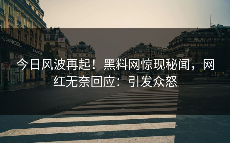 今日风波再起！黑料网惊现秘闻，网红无奈回应：引发众怒
