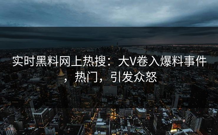实时黑料网上热搜：大V卷入爆料事件，热门，引发众怒