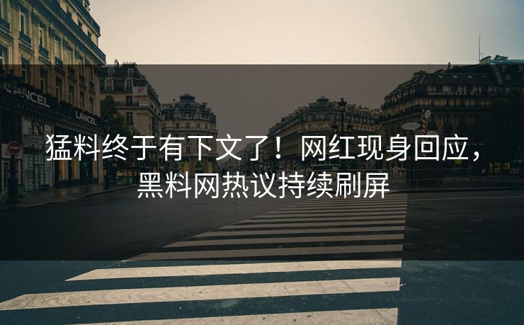 猛料终于有下文了！网红现身回应，黑料网热议持续刷屏