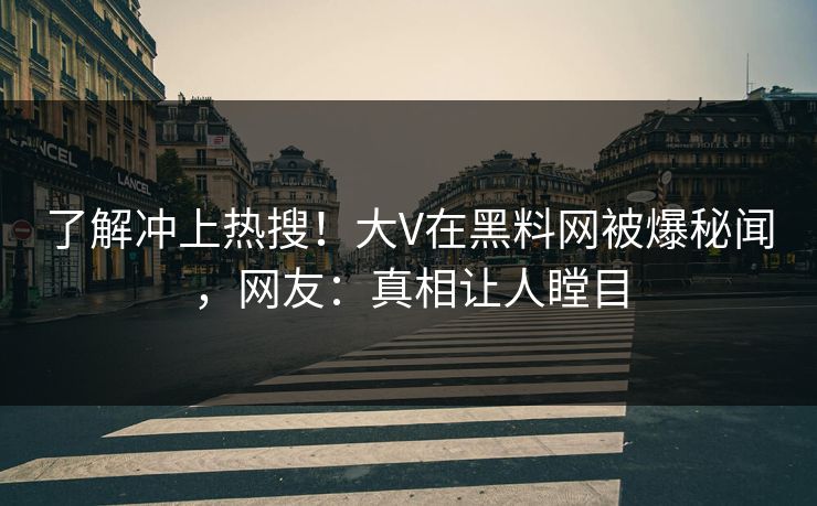 了解冲上热搜！大V在黑料网被爆秘闻，网友：真相让人瞠目