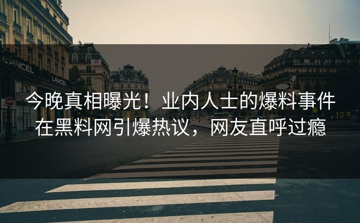 今晚真相曝光！业内人士的爆料事件在黑料网引爆热议，网友直呼过瘾