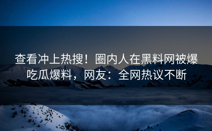 查看冲上热搜！圈内人在黑料网被爆吃瓜爆料，网友：全网热议不断
