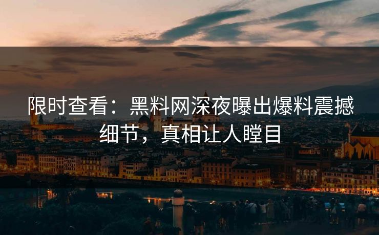 限时查看：黑料网深夜曝出爆料震撼细节，真相让人瞠目