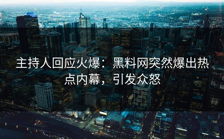 主持人回应火爆：黑料网突然爆出热点内幕，引发众怒