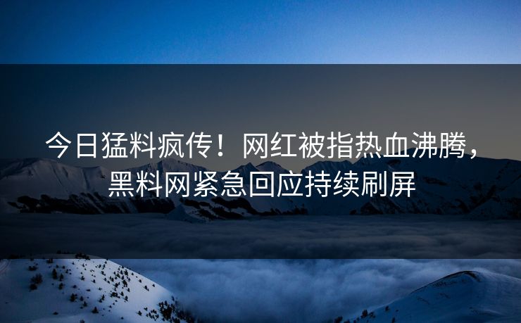 今日猛料疯传！网红被指热血沸腾，黑料网紧急回应持续刷屏