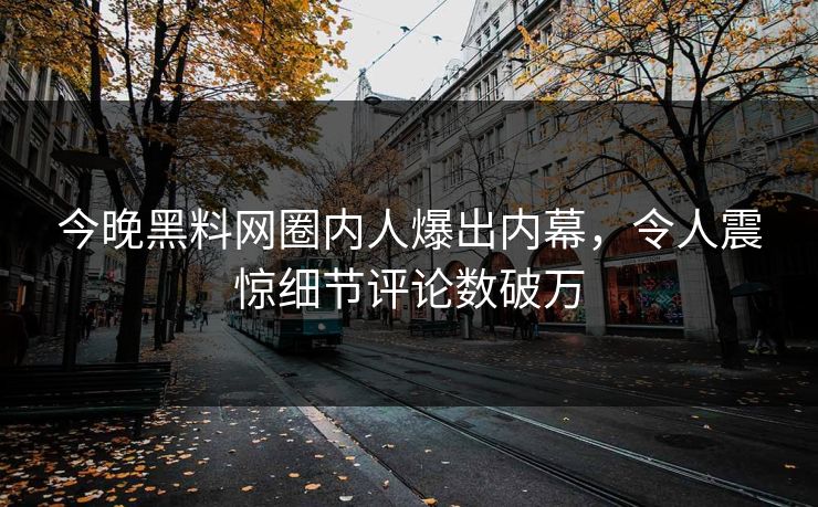 今晚黑料网圈内人爆出内幕，令人震惊细节评论数破万