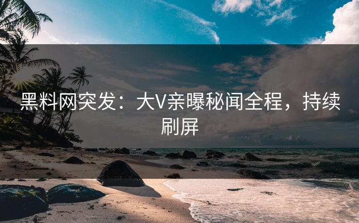 黑料网突发：大V亲曝秘闻全程，持续刷屏