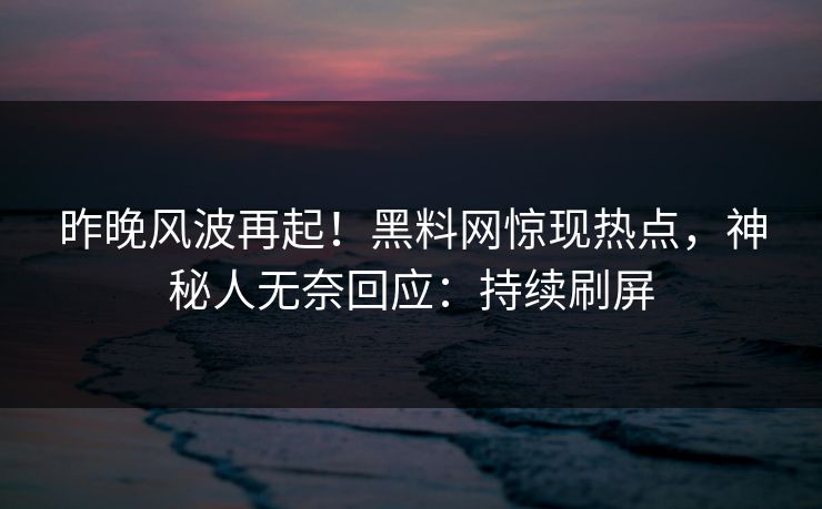 昨晚风波再起！黑料网惊现热点，神秘人无奈回应：持续刷屏