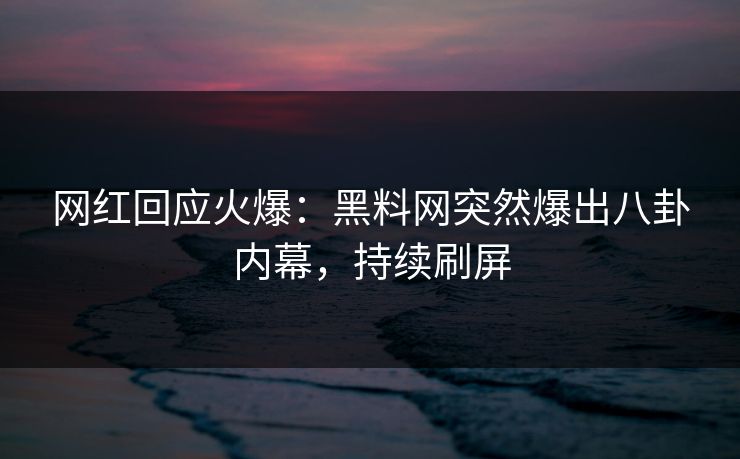 网红回应火爆：黑料网突然爆出八卦内幕，持续刷屏