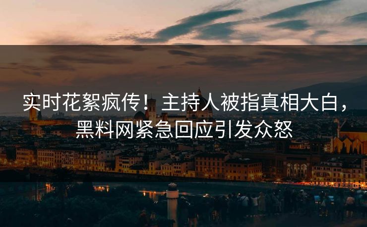 实时花絮疯传！主持人被指真相大白，黑料网紧急回应引发众怒