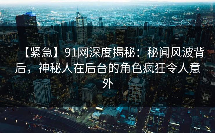 【紧急】91网深度揭秘：秘闻风波背后，神秘人在后台的角色疯狂令人意外