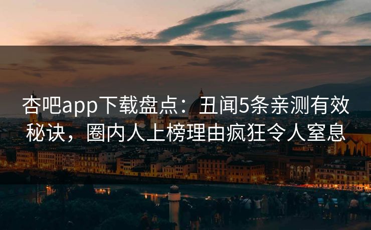 杏吧app下载盘点：丑闻5条亲测有效秘诀，圈内人上榜理由疯狂令人窒息