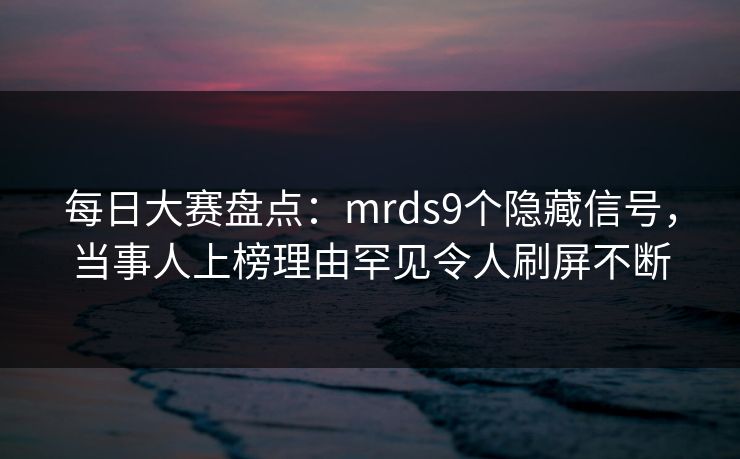 每日大赛盘点：mrds9个隐藏信号，当事人上榜理由罕见令人刷屏不断