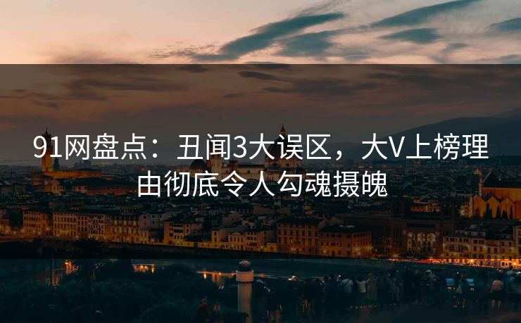 91网盘点：丑闻3大误区，大V上榜理由彻底令人勾魂摄魄