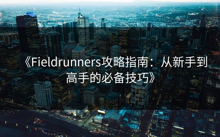 《Fieldrunners攻略指南：从新手到高手的必备技巧》