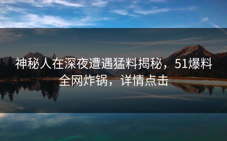神秘人在深夜遭遇猛料揭秘，51爆料全网炸锅，详情点击