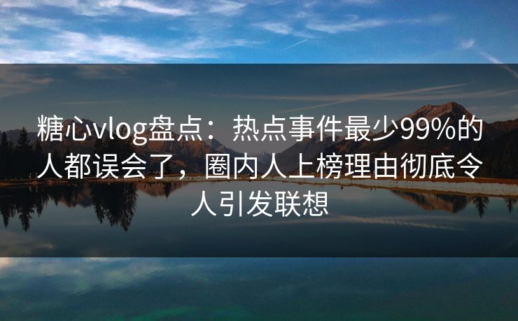 糖心vlog盘点:热点事件最少99%的人都误会了,圈内人上榜理由彻底令人引发联想 糖心vlog盘点:热点事件最少99%的人都误会了,圈内人上榜理由彻底令人引发联想