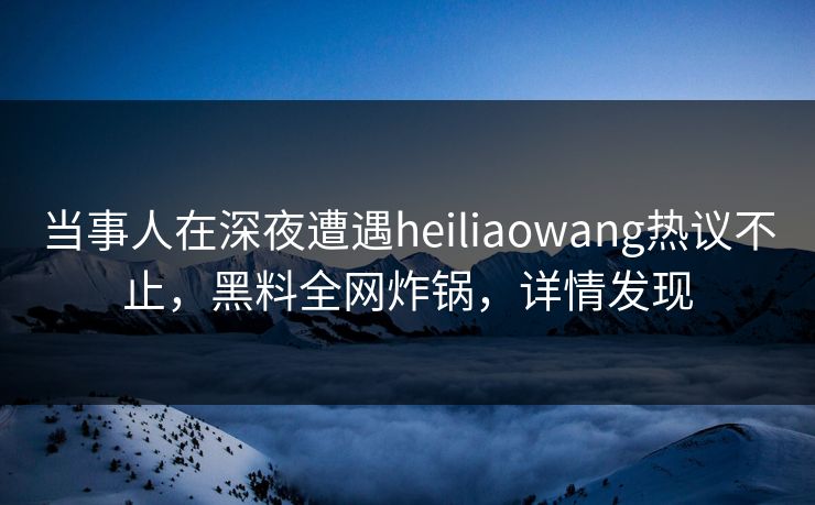 当事人在深夜遭遇heiliaowang热议不止，黑料全网炸锅，详情发现