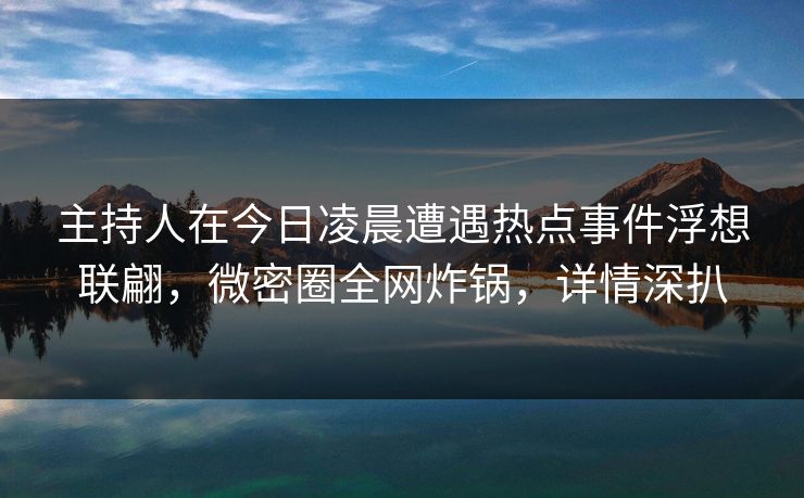 主持人在今日凌晨遭遇热点事件浮想联翩，微密圈全网炸锅，详情深扒