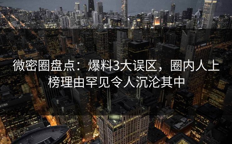 微密圈盘点：爆料3大误区，圈内人上榜理由罕见令人沉沦其中