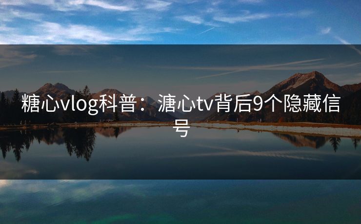糖心vlog科普：溏心tv背后9个隐藏信号