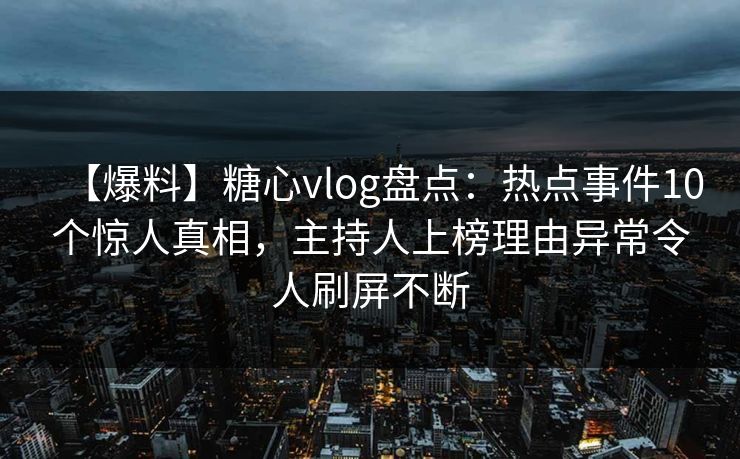 【爆料】糖心vlog盘点：热点事件10个惊人真相，主持人上榜理由异常令人刷屏不断