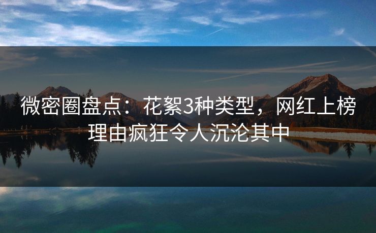 微密圈盘点：花絮3种类型，网红上榜理由疯狂令人沉沦其中