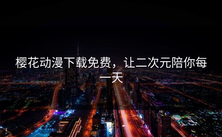 樱花动漫下载免费，让二次元陪你每一天