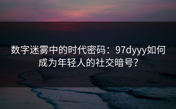 数字迷雾中的时代密码:97dyyy如何成为年轻人的社交暗号? 数字迷雾中的时代密码:97dyyy如何成为年轻人的社交暗号?