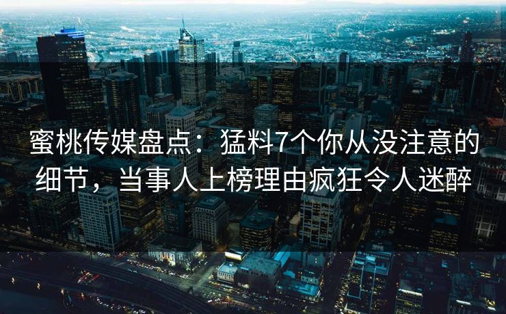 蜜桃传媒盘点:猛料7个你从没注意的细节,当事人上榜理由疯狂令人迷醉 蜜桃传媒盘点:猛料7个你从没注意的细节,当事人上榜理由疯狂令人迷醉