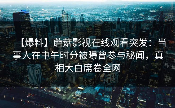 【爆料】蘑菇影视在线观看突发：当事人在中午时分被曝曾参与秘闻，真相大白席卷全网