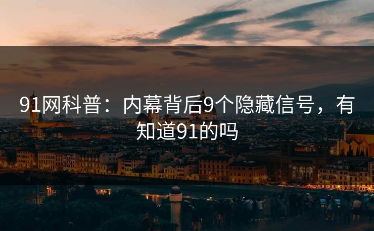 91网科普：内幕背后9个隐藏信号，有知道91的吗